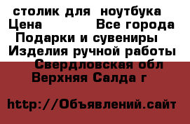 столик для  ноутбука › Цена ­ 1 200 - Все города Подарки и сувениры » Изделия ручной работы   . Свердловская обл.,Верхняя Салда г.
